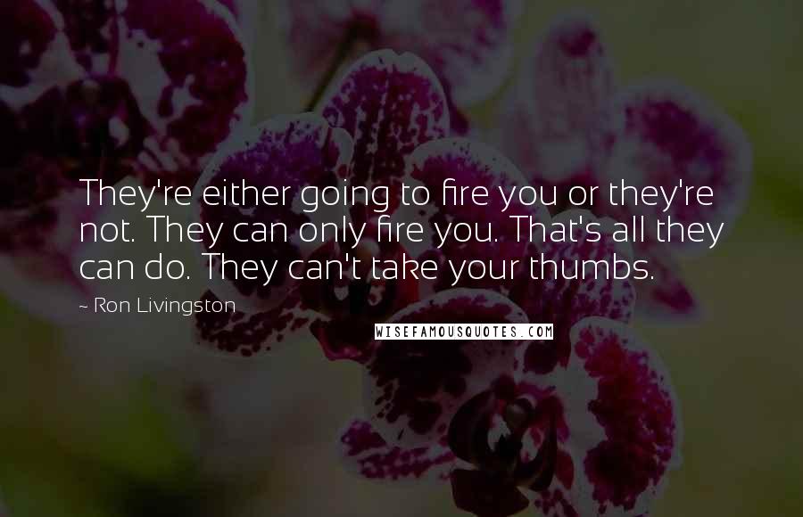 Ron Livingston Quotes: They're either going to fire you or they're not. They can only fire you. That's all they can do. They can't take your thumbs.