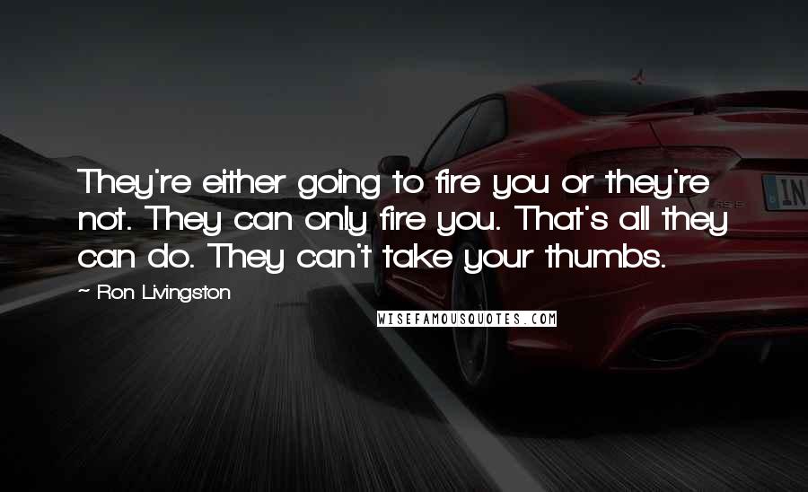 Ron Livingston Quotes: They're either going to fire you or they're not. They can only fire you. That's all they can do. They can't take your thumbs.