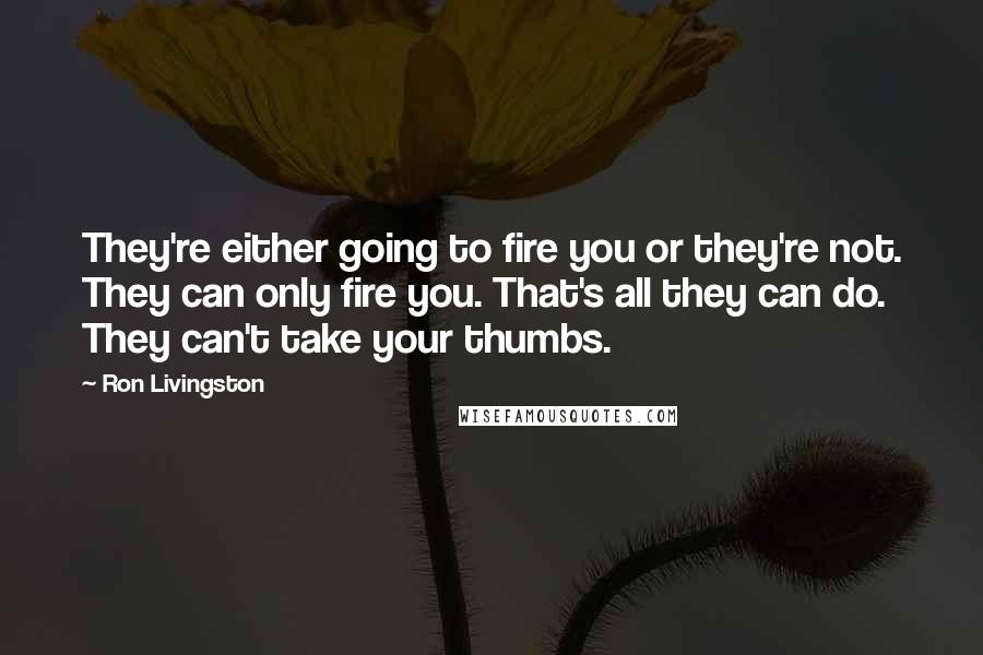 Ron Livingston Quotes: They're either going to fire you or they're not. They can only fire you. That's all they can do. They can't take your thumbs.