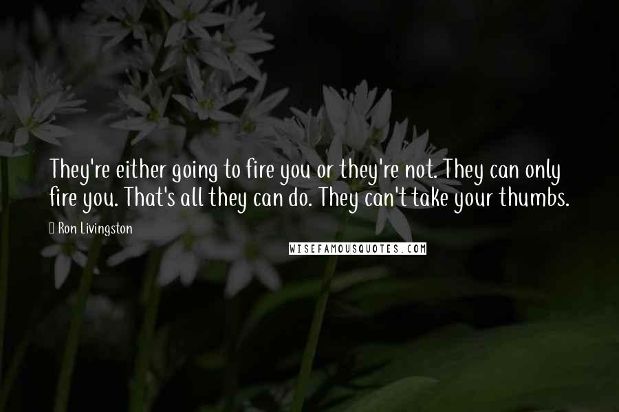 Ron Livingston Quotes: They're either going to fire you or they're not. They can only fire you. That's all they can do. They can't take your thumbs.