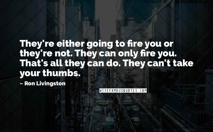 Ron Livingston Quotes: They're either going to fire you or they're not. They can only fire you. That's all they can do. They can't take your thumbs.