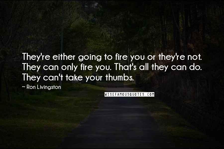 Ron Livingston Quotes: They're either going to fire you or they're not. They can only fire you. That's all they can do. They can't take your thumbs.