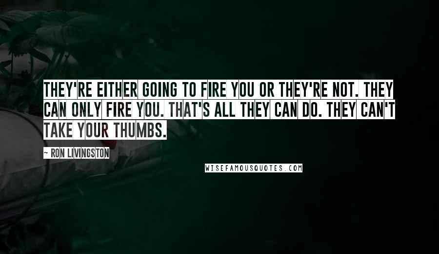 Ron Livingston Quotes: They're either going to fire you or they're not. They can only fire you. That's all they can do. They can't take your thumbs.