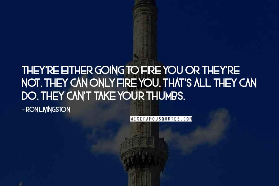 Ron Livingston Quotes: They're either going to fire you or they're not. They can only fire you. That's all they can do. They can't take your thumbs.