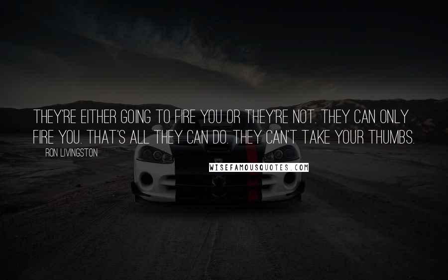 Ron Livingston Quotes: They're either going to fire you or they're not. They can only fire you. That's all they can do. They can't take your thumbs.