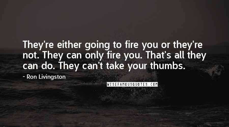 Ron Livingston Quotes: They're either going to fire you or they're not. They can only fire you. That's all they can do. They can't take your thumbs.