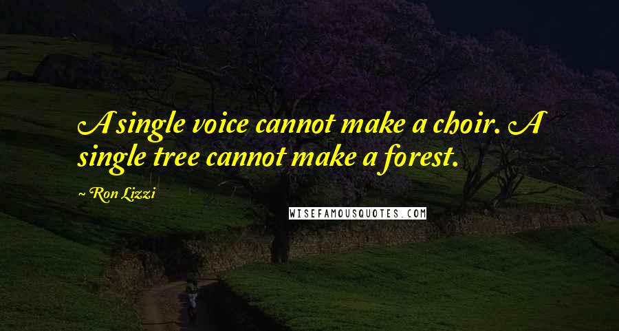 Ron Lizzi Quotes: A single voice cannot make a choir. A single tree cannot make a forest.