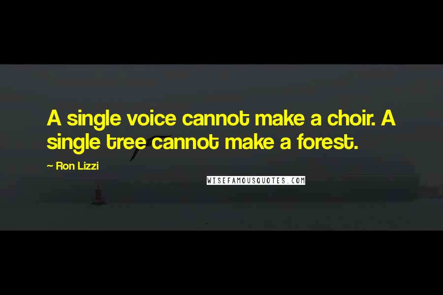 Ron Lizzi Quotes: A single voice cannot make a choir. A single tree cannot make a forest.