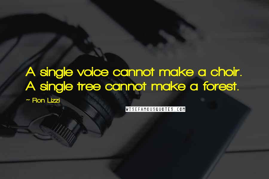 Ron Lizzi Quotes: A single voice cannot make a choir. A single tree cannot make a forest.