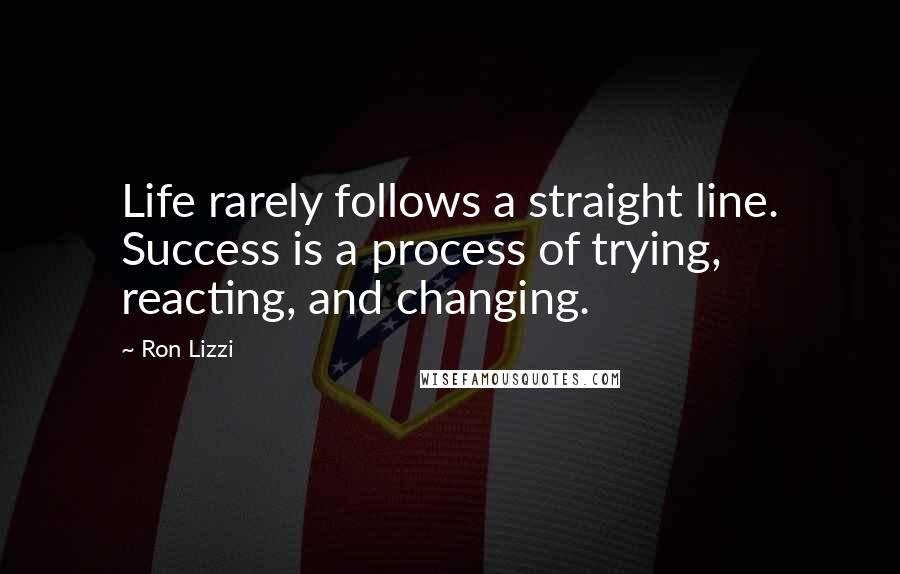 Ron Lizzi Quotes: Life rarely follows a straight line. Success is a process of trying, reacting, and changing.