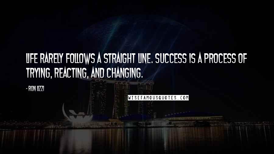 Ron Lizzi Quotes: Life rarely follows a straight line. Success is a process of trying, reacting, and changing.
