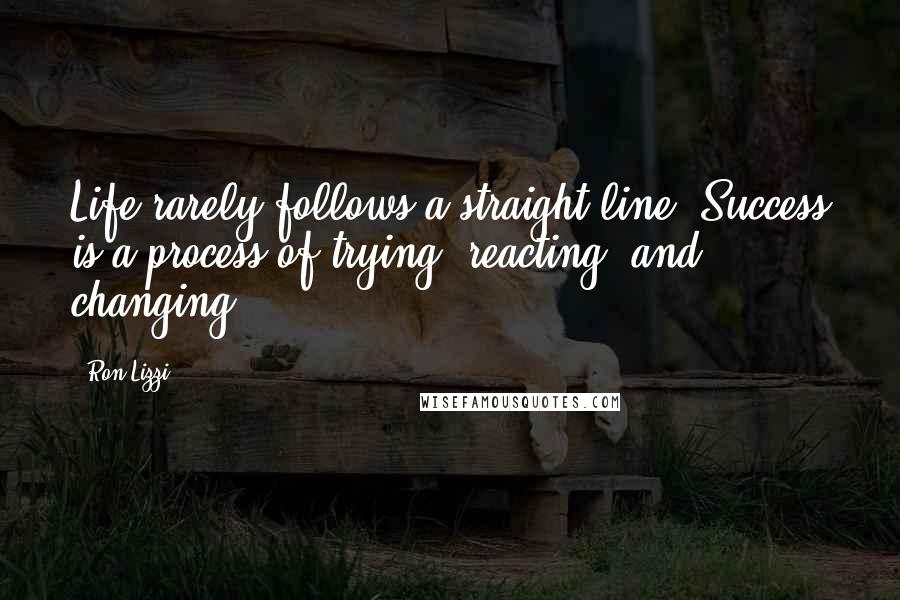 Ron Lizzi Quotes: Life rarely follows a straight line. Success is a process of trying, reacting, and changing.