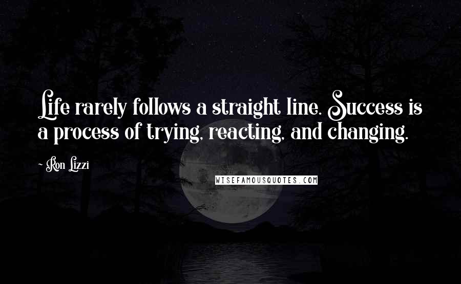 Ron Lizzi Quotes: Life rarely follows a straight line. Success is a process of trying, reacting, and changing.