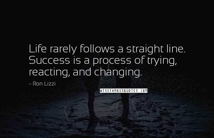 Ron Lizzi Quotes: Life rarely follows a straight line. Success is a process of trying, reacting, and changing.
