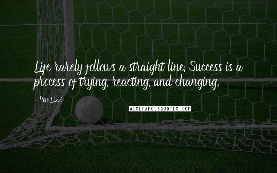 Ron Lizzi Quotes: Life rarely follows a straight line. Success is a process of trying, reacting, and changing.