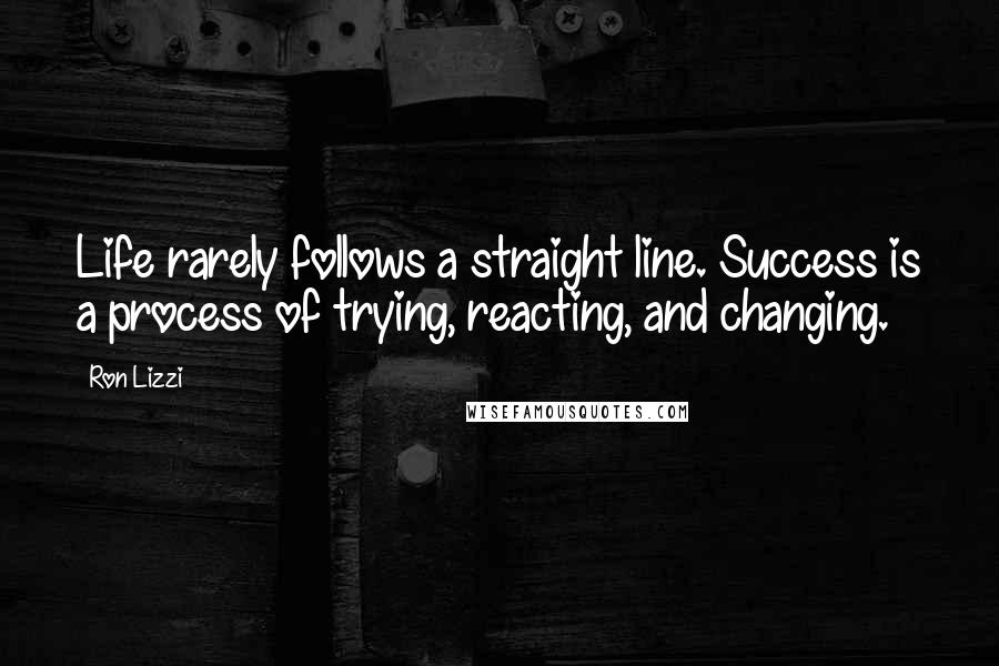 Ron Lizzi Quotes: Life rarely follows a straight line. Success is a process of trying, reacting, and changing.