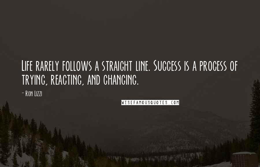 Ron Lizzi Quotes: Life rarely follows a straight line. Success is a process of trying, reacting, and changing.