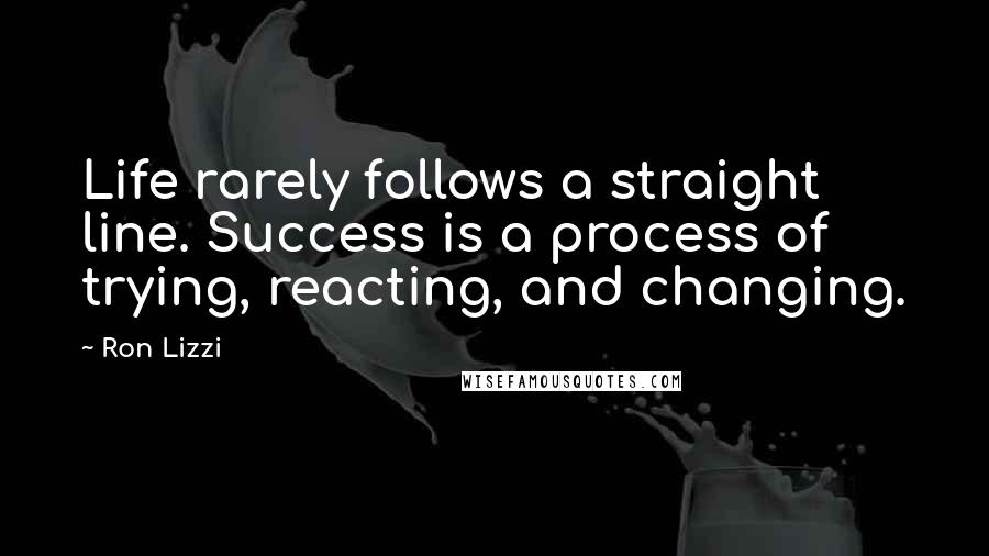 Ron Lizzi Quotes: Life rarely follows a straight line. Success is a process of trying, reacting, and changing.