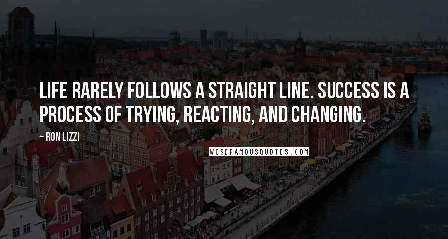 Ron Lizzi Quotes: Life rarely follows a straight line. Success is a process of trying, reacting, and changing.