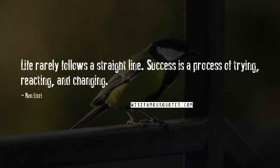 Ron Lizzi Quotes: Life rarely follows a straight line. Success is a process of trying, reacting, and changing.