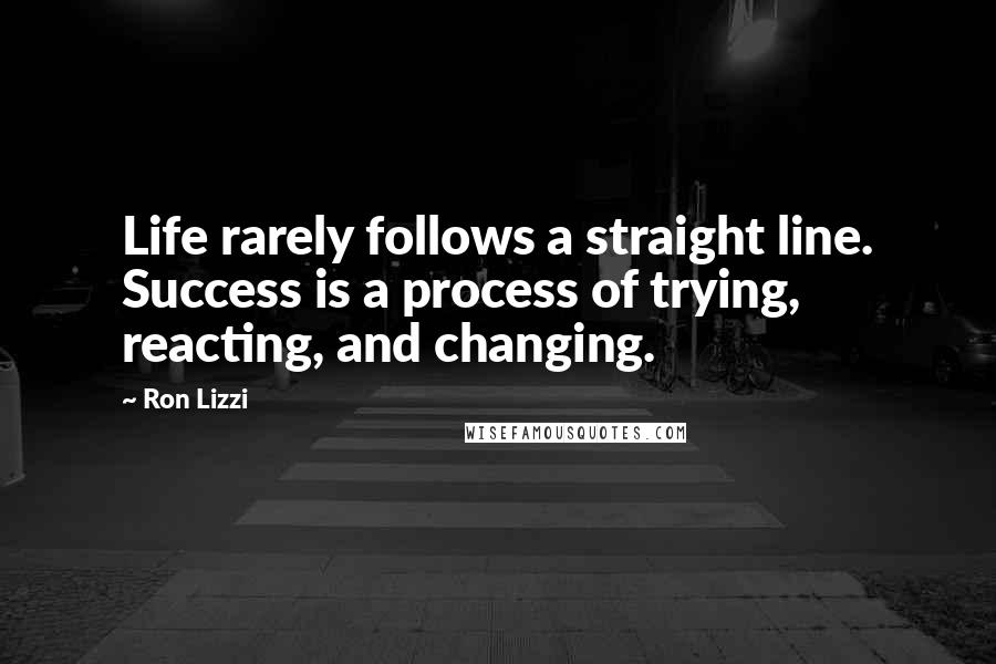 Ron Lizzi Quotes: Life rarely follows a straight line. Success is a process of trying, reacting, and changing.