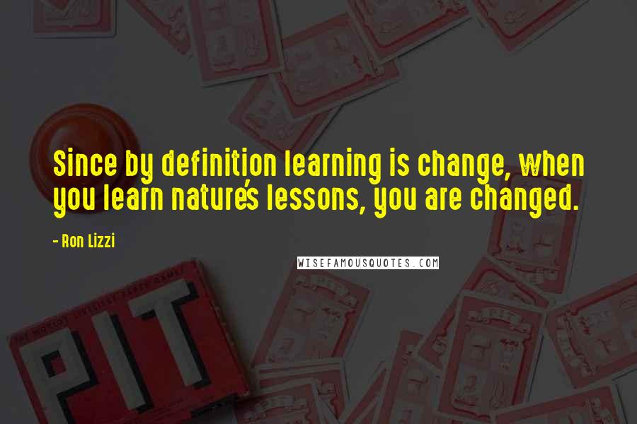 Ron Lizzi Quotes: Since by definition learning is change, when you learn nature's lessons, you are changed.