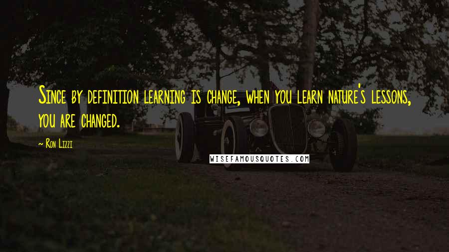 Ron Lizzi Quotes: Since by definition learning is change, when you learn nature's lessons, you are changed.