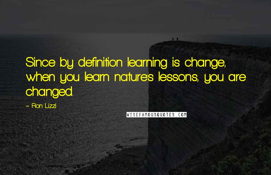 Ron Lizzi Quotes: Since by definition learning is change, when you learn nature's lessons, you are changed.