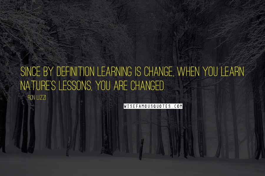 Ron Lizzi Quotes: Since by definition learning is change, when you learn nature's lessons, you are changed.