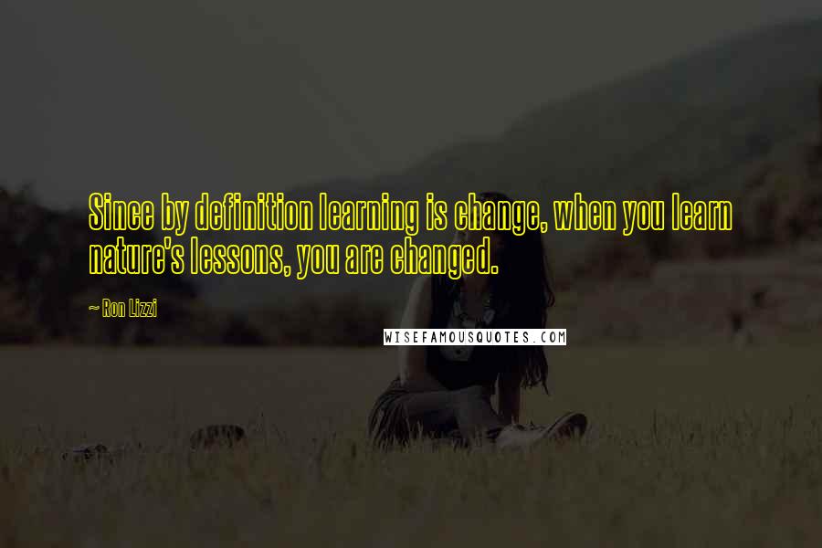 Ron Lizzi Quotes: Since by definition learning is change, when you learn nature's lessons, you are changed.