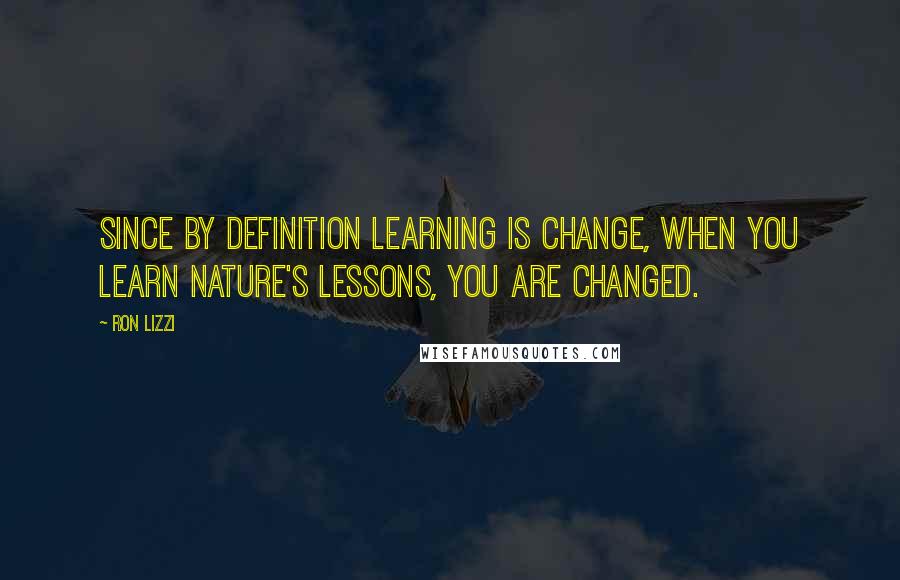 Ron Lizzi Quotes: Since by definition learning is change, when you learn nature's lessons, you are changed.