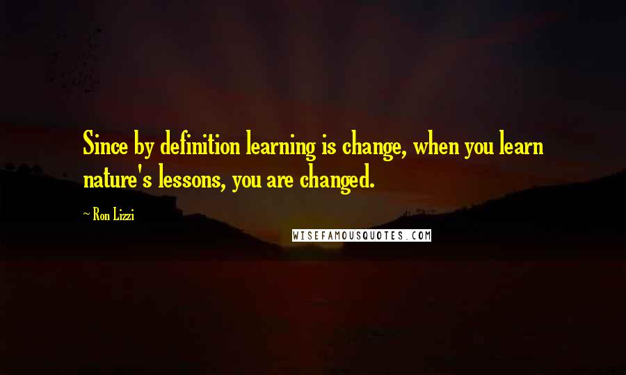 Ron Lizzi Quotes: Since by definition learning is change, when you learn nature's lessons, you are changed.