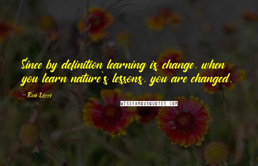 Ron Lizzi Quotes: Since by definition learning is change, when you learn nature's lessons, you are changed.