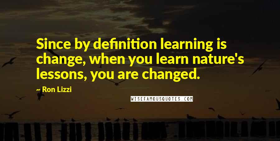 Ron Lizzi Quotes: Since by definition learning is change, when you learn nature's lessons, you are changed.