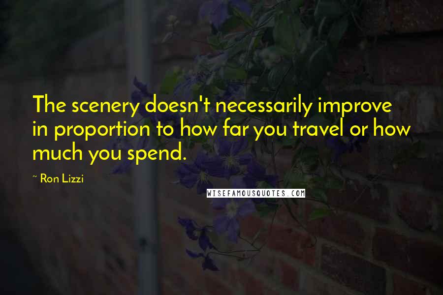 Ron Lizzi Quotes: The scenery doesn't necessarily improve in proportion to how far you travel or how much you spend.
