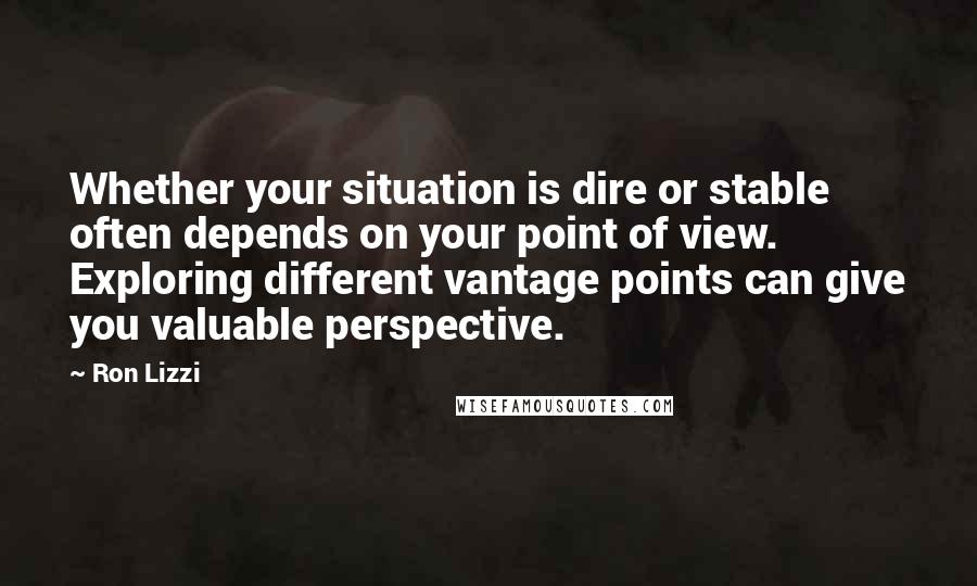 Ron Lizzi Quotes: Whether your situation is dire or stable often depends on your point of view. Exploring different vantage points can give you valuable perspective.