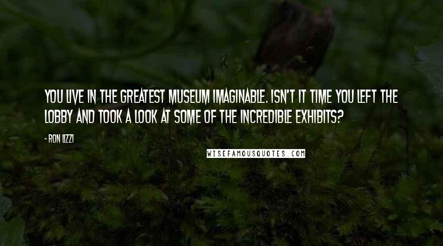 Ron Lizzi Quotes: You live in the greatest museum imaginable. Isn't it time you left the lobby and took a look at some of the incredible exhibits?