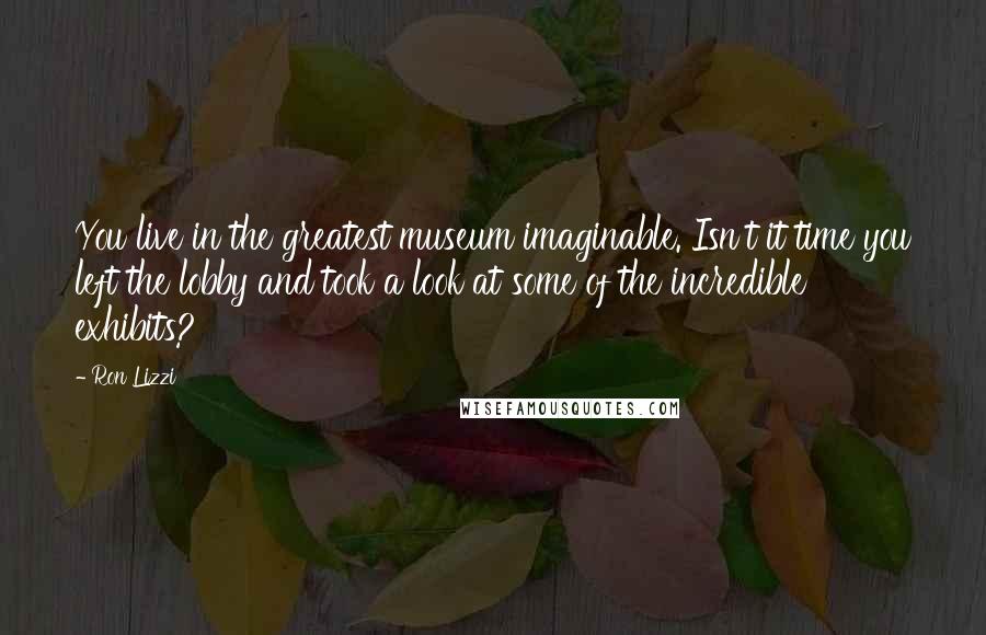 Ron Lizzi Quotes: You live in the greatest museum imaginable. Isn't it time you left the lobby and took a look at some of the incredible exhibits?