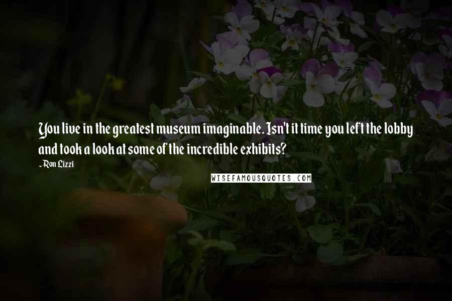 Ron Lizzi Quotes: You live in the greatest museum imaginable. Isn't it time you left the lobby and took a look at some of the incredible exhibits?