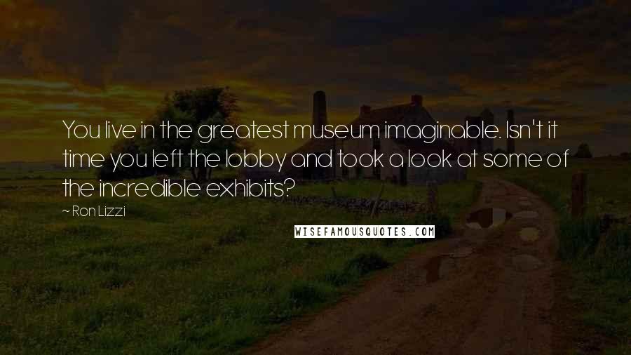 Ron Lizzi Quotes: You live in the greatest museum imaginable. Isn't it time you left the lobby and took a look at some of the incredible exhibits?