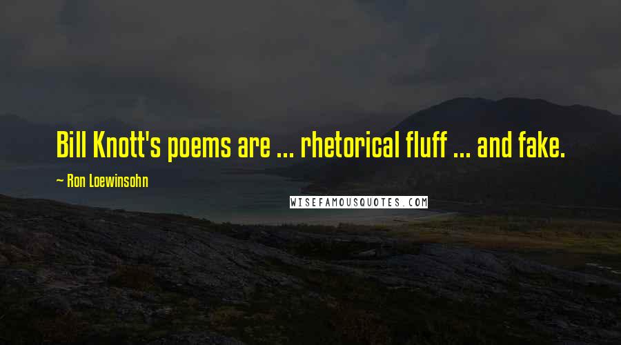 Ron Loewinsohn Quotes: Bill Knott's poems are ... rhetorical fluff ... and fake.