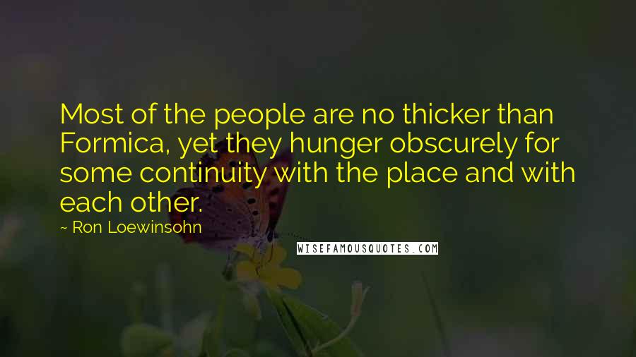 Ron Loewinsohn Quotes: Most of the people are no thicker than Formica, yet they hunger obscurely for some continuity with the place and with each other.