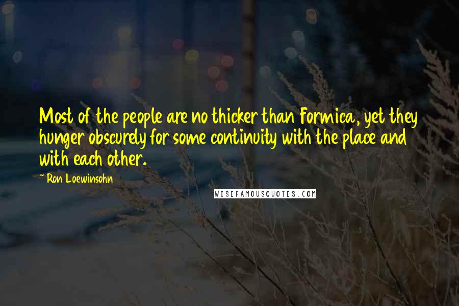 Ron Loewinsohn Quotes: Most of the people are no thicker than Formica, yet they hunger obscurely for some continuity with the place and with each other.