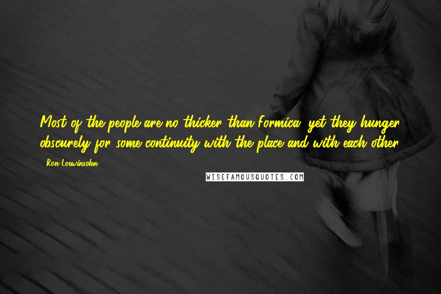 Ron Loewinsohn Quotes: Most of the people are no thicker than Formica, yet they hunger obscurely for some continuity with the place and with each other.