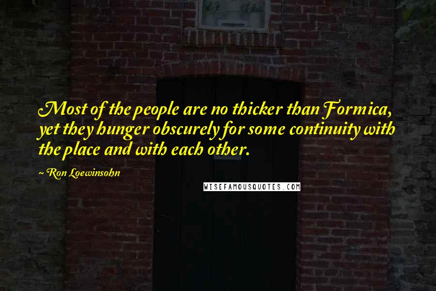 Ron Loewinsohn Quotes: Most of the people are no thicker than Formica, yet they hunger obscurely for some continuity with the place and with each other.