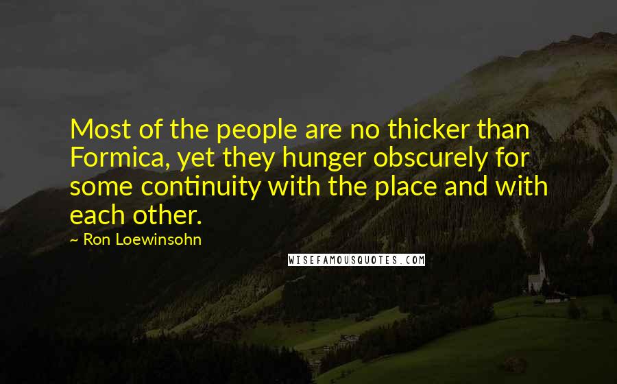 Ron Loewinsohn Quotes: Most of the people are no thicker than Formica, yet they hunger obscurely for some continuity with the place and with each other.
