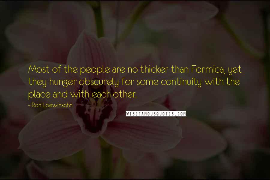 Ron Loewinsohn Quotes: Most of the people are no thicker than Formica, yet they hunger obscurely for some continuity with the place and with each other.