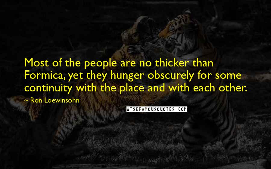 Ron Loewinsohn Quotes: Most of the people are no thicker than Formica, yet they hunger obscurely for some continuity with the place and with each other.