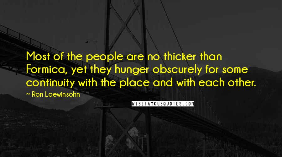 Ron Loewinsohn Quotes: Most of the people are no thicker than Formica, yet they hunger obscurely for some continuity with the place and with each other.