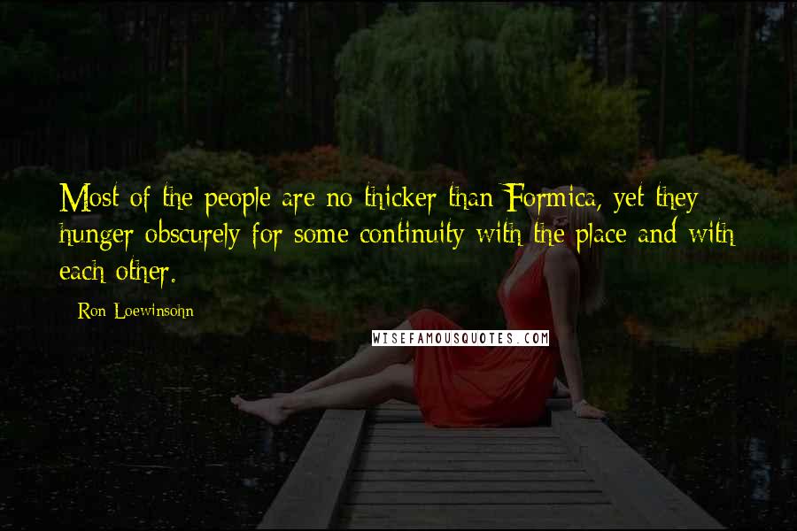Ron Loewinsohn Quotes: Most of the people are no thicker than Formica, yet they hunger obscurely for some continuity with the place and with each other.